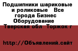Подшипники шариковые и роликовые - Все города Бизнес » Оборудование   . Тверская обл.,Торжок г.
